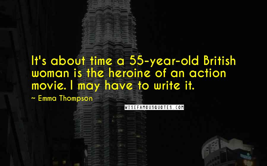 Emma Thompson Quotes: It's about time a 55-year-old British woman is the heroine of an action movie. I may have to write it.