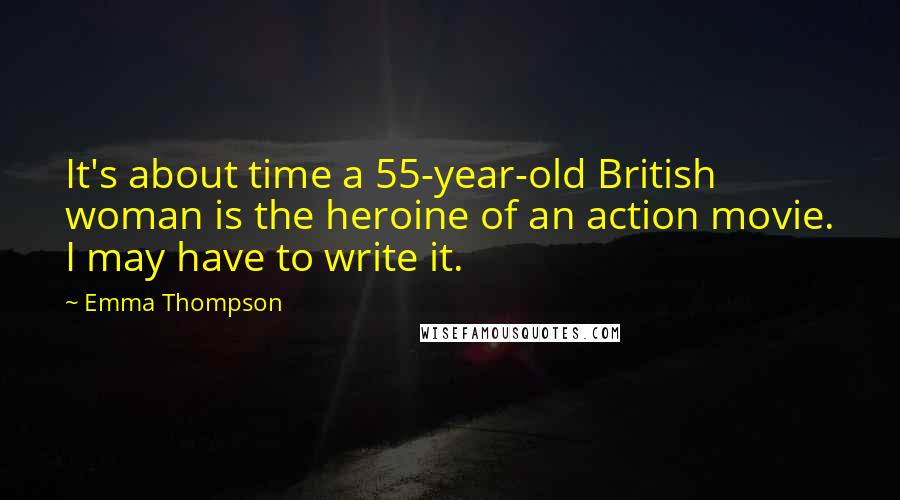 Emma Thompson Quotes: It's about time a 55-year-old British woman is the heroine of an action movie. I may have to write it.