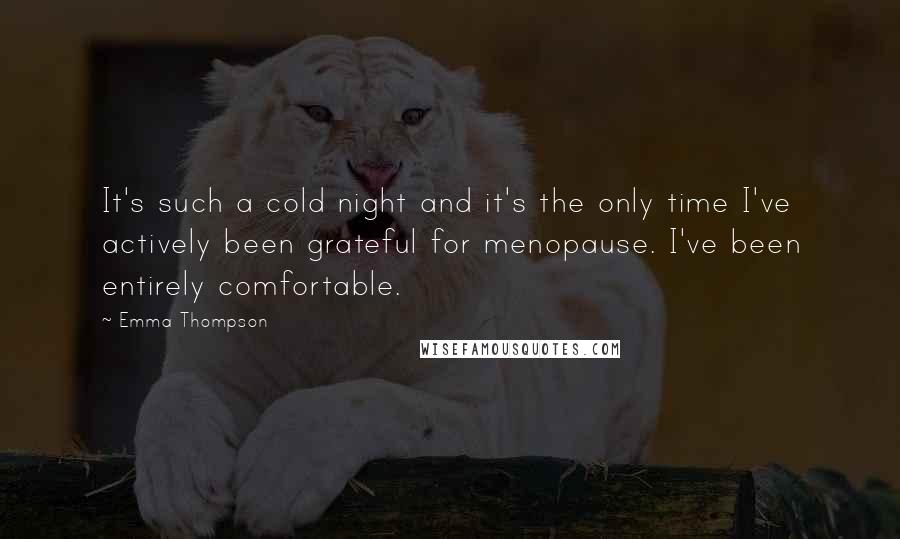 Emma Thompson Quotes: It's such a cold night and it's the only time I've actively been grateful for menopause. I've been entirely comfortable.