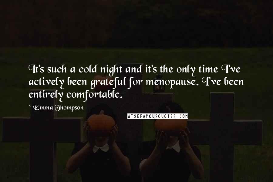 Emma Thompson Quotes: It's such a cold night and it's the only time I've actively been grateful for menopause. I've been entirely comfortable.