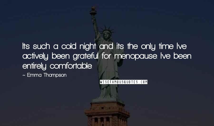 Emma Thompson Quotes: It's such a cold night and it's the only time I've actively been grateful for menopause. I've been entirely comfortable.