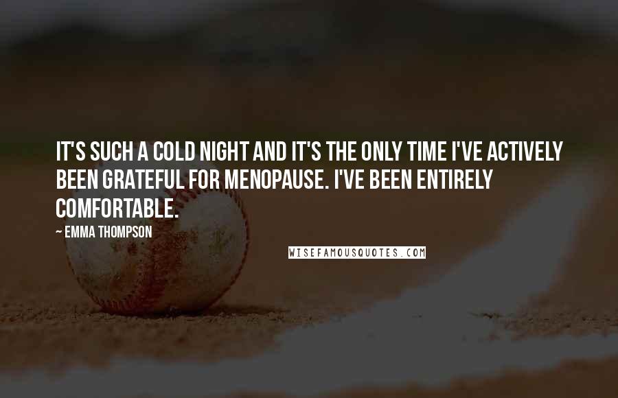 Emma Thompson Quotes: It's such a cold night and it's the only time I've actively been grateful for menopause. I've been entirely comfortable.