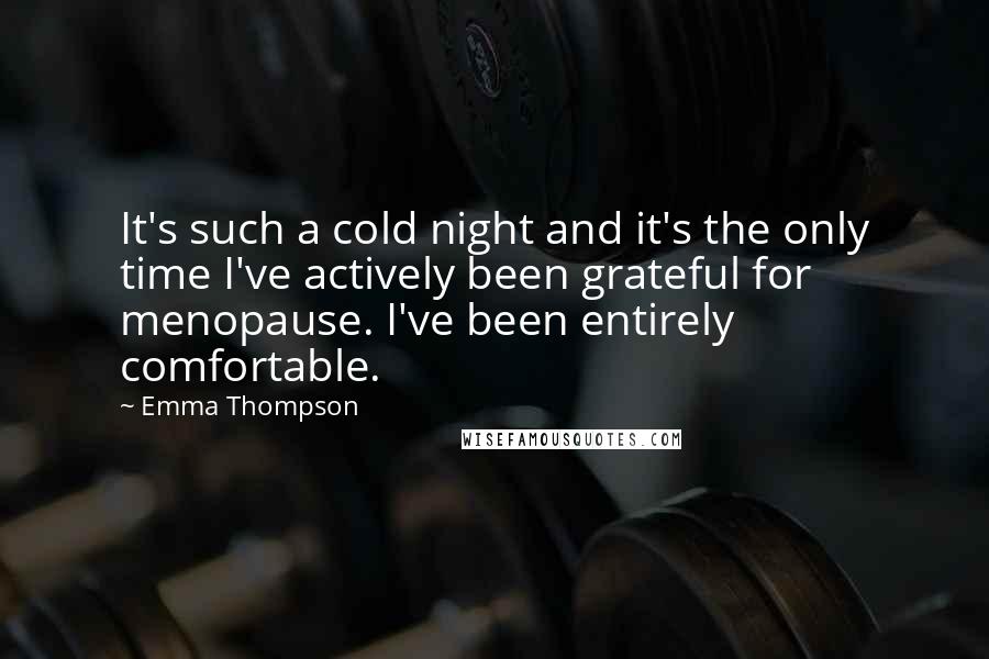 Emma Thompson Quotes: It's such a cold night and it's the only time I've actively been grateful for menopause. I've been entirely comfortable.