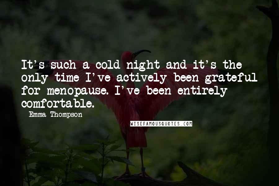 Emma Thompson Quotes: It's such a cold night and it's the only time I've actively been grateful for menopause. I've been entirely comfortable.