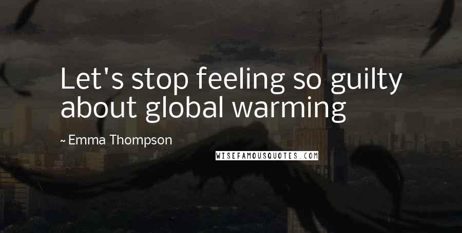 Emma Thompson Quotes: Let's stop feeling so guilty about global warming