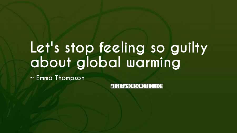 Emma Thompson Quotes: Let's stop feeling so guilty about global warming