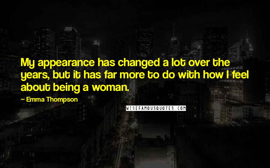 Emma Thompson Quotes: My appearance has changed a lot over the years, but it has far more to do with how I feel about being a woman.