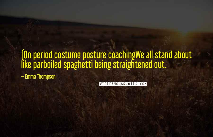 Emma Thompson Quotes: (On period costume posture coachingWe all stand about like parboiled spaghetti being straightened out.