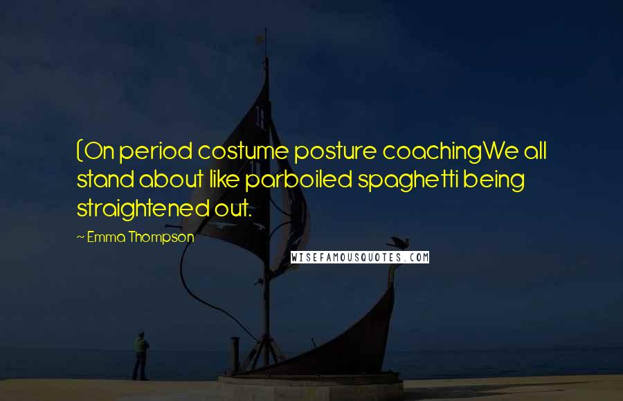 Emma Thompson Quotes: (On period costume posture coachingWe all stand about like parboiled spaghetti being straightened out.