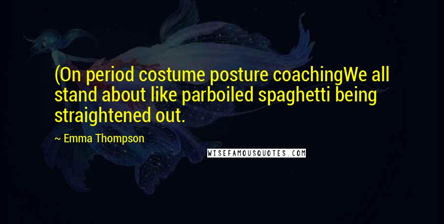 Emma Thompson Quotes: (On period costume posture coachingWe all stand about like parboiled spaghetti being straightened out.