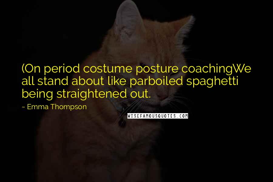 Emma Thompson Quotes: (On period costume posture coachingWe all stand about like parboiled spaghetti being straightened out.