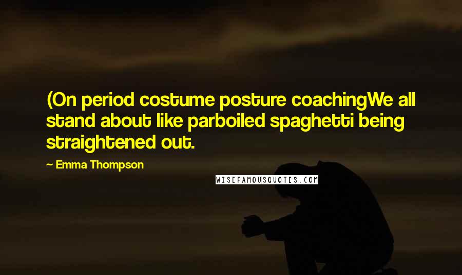 Emma Thompson Quotes: (On period costume posture coachingWe all stand about like parboiled spaghetti being straightened out.