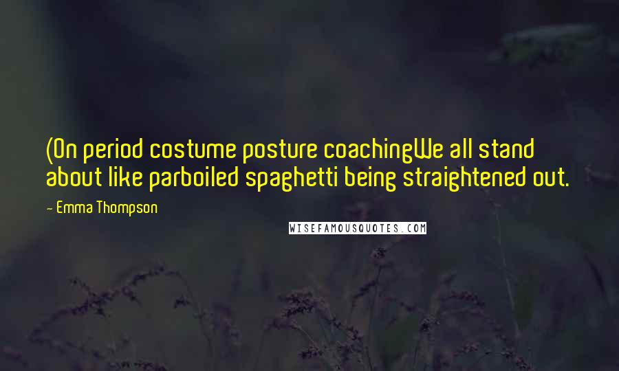 Emma Thompson Quotes: (On period costume posture coachingWe all stand about like parboiled spaghetti being straightened out.