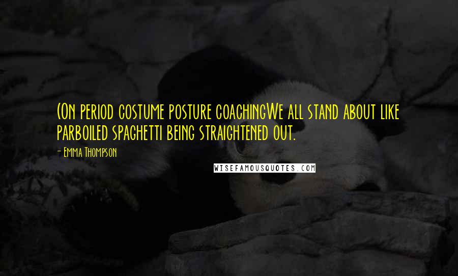 Emma Thompson Quotes: (On period costume posture coachingWe all stand about like parboiled spaghetti being straightened out.