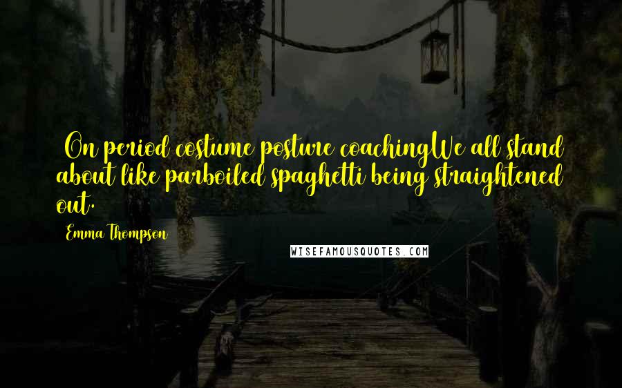 Emma Thompson Quotes: (On period costume posture coachingWe all stand about like parboiled spaghetti being straightened out.