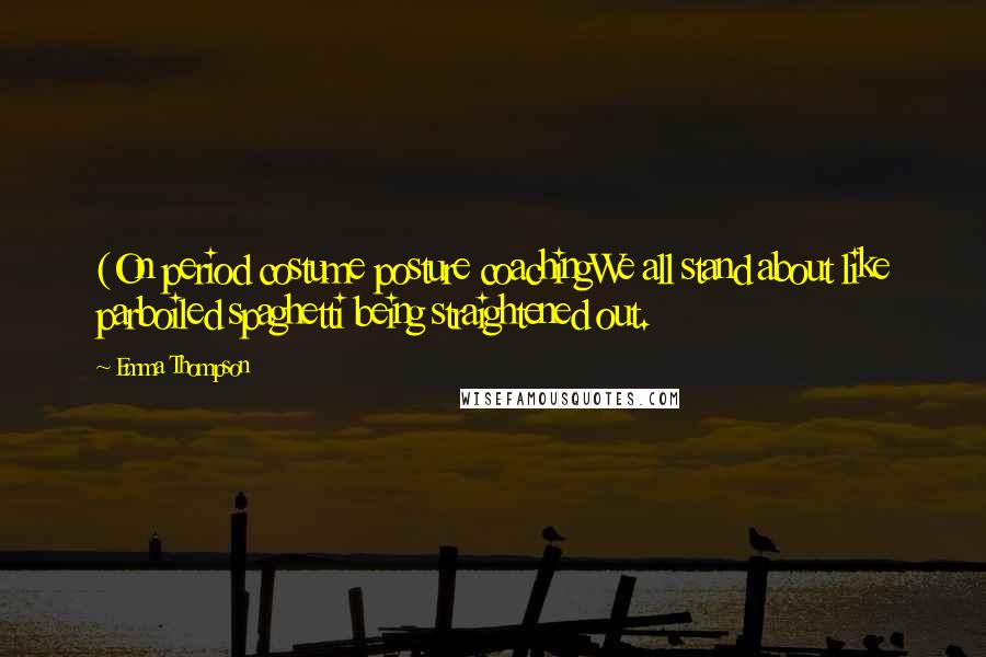 Emma Thompson Quotes: (On period costume posture coachingWe all stand about like parboiled spaghetti being straightened out.