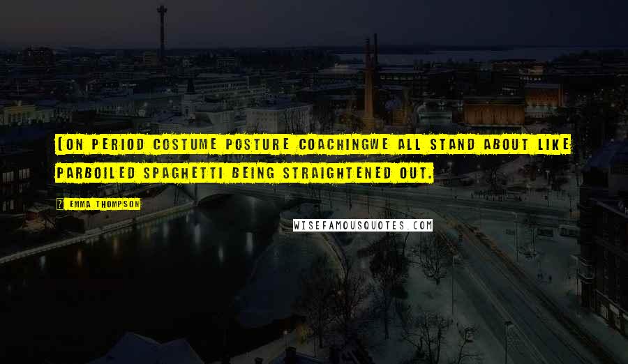 Emma Thompson Quotes: (On period costume posture coachingWe all stand about like parboiled spaghetti being straightened out.