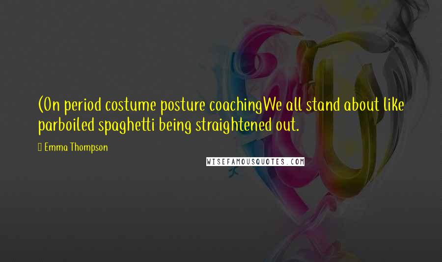 Emma Thompson Quotes: (On period costume posture coachingWe all stand about like parboiled spaghetti being straightened out.