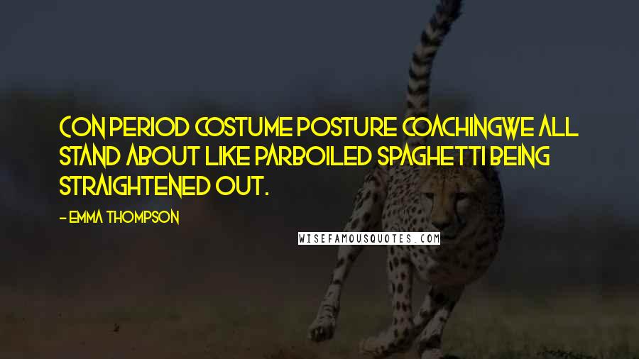 Emma Thompson Quotes: (On period costume posture coachingWe all stand about like parboiled spaghetti being straightened out.