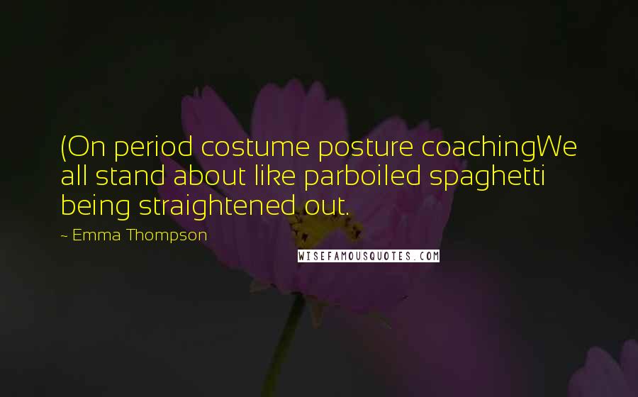 Emma Thompson Quotes: (On period costume posture coachingWe all stand about like parboiled spaghetti being straightened out.