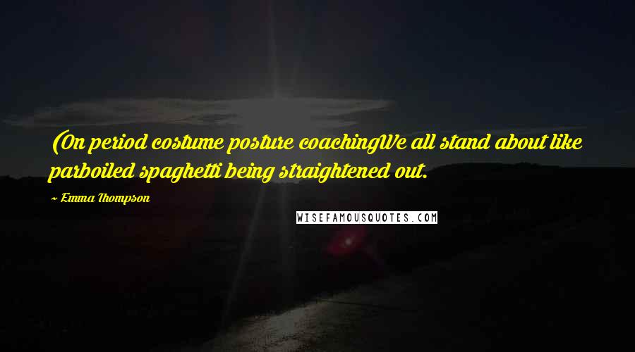 Emma Thompson Quotes: (On period costume posture coachingWe all stand about like parboiled spaghetti being straightened out.