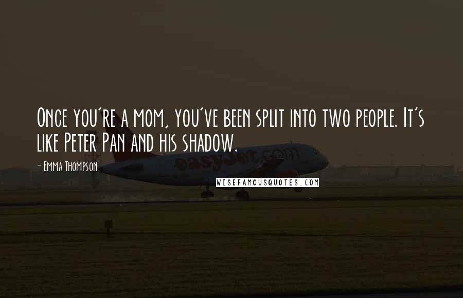 Emma Thompson Quotes: Once you're a mom, you've been split into two people. It's like Peter Pan and his shadow.