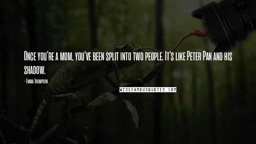Emma Thompson Quotes: Once you're a mom, you've been split into two people. It's like Peter Pan and his shadow.