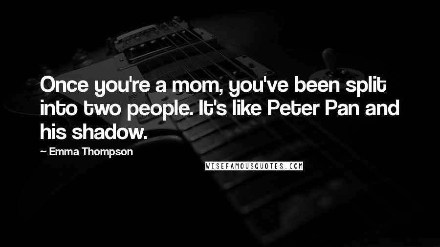 Emma Thompson Quotes: Once you're a mom, you've been split into two people. It's like Peter Pan and his shadow.