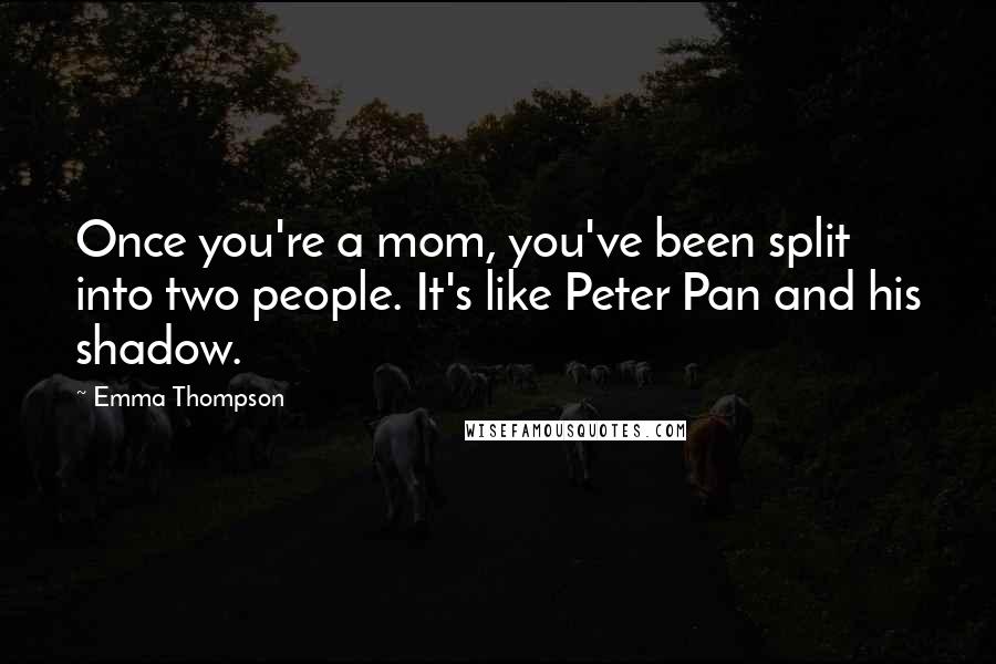 Emma Thompson Quotes: Once you're a mom, you've been split into two people. It's like Peter Pan and his shadow.