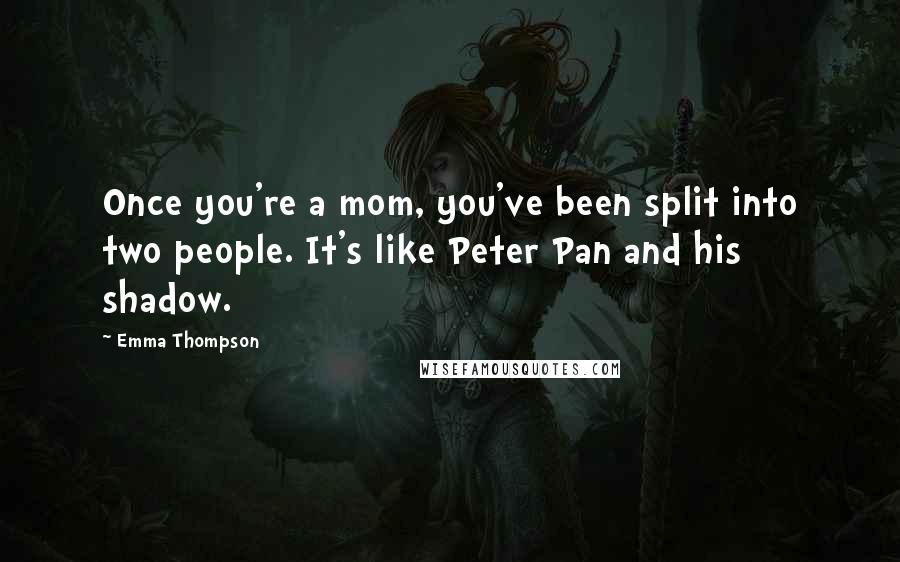 Emma Thompson Quotes: Once you're a mom, you've been split into two people. It's like Peter Pan and his shadow.