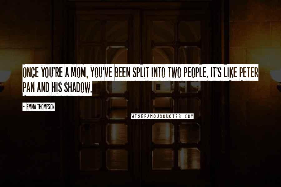 Emma Thompson Quotes: Once you're a mom, you've been split into two people. It's like Peter Pan and his shadow.