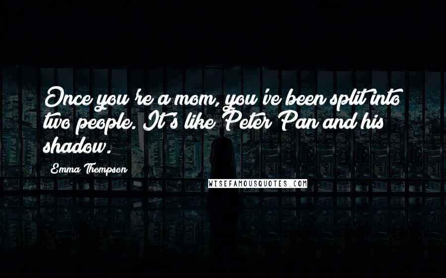 Emma Thompson Quotes: Once you're a mom, you've been split into two people. It's like Peter Pan and his shadow.