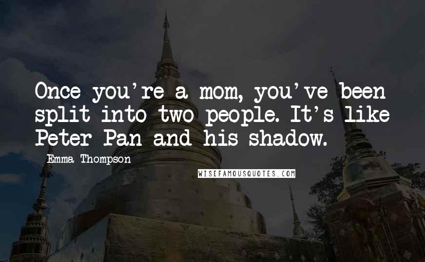 Emma Thompson Quotes: Once you're a mom, you've been split into two people. It's like Peter Pan and his shadow.