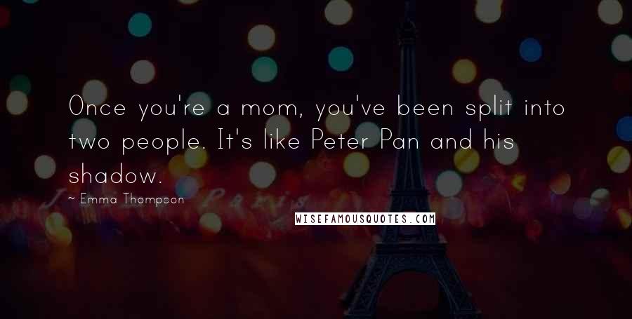 Emma Thompson Quotes: Once you're a mom, you've been split into two people. It's like Peter Pan and his shadow.