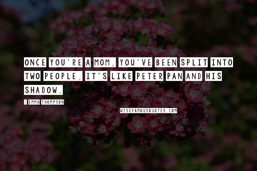 Emma Thompson Quotes: Once you're a mom, you've been split into two people. It's like Peter Pan and his shadow.