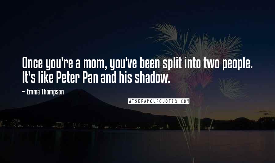 Emma Thompson Quotes: Once you're a mom, you've been split into two people. It's like Peter Pan and his shadow.