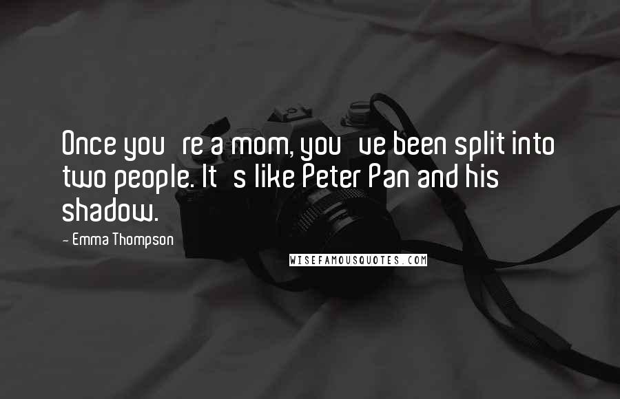 Emma Thompson Quotes: Once you're a mom, you've been split into two people. It's like Peter Pan and his shadow.
