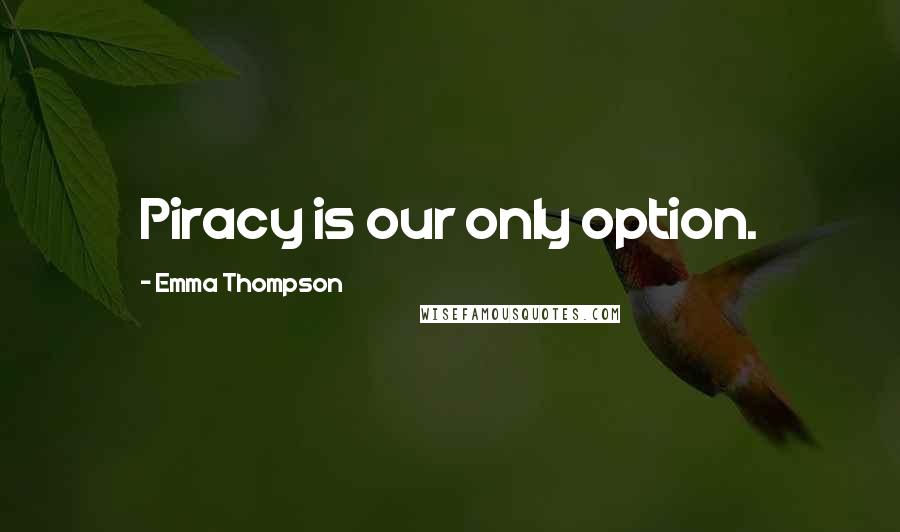 Emma Thompson Quotes: Piracy is our only option.