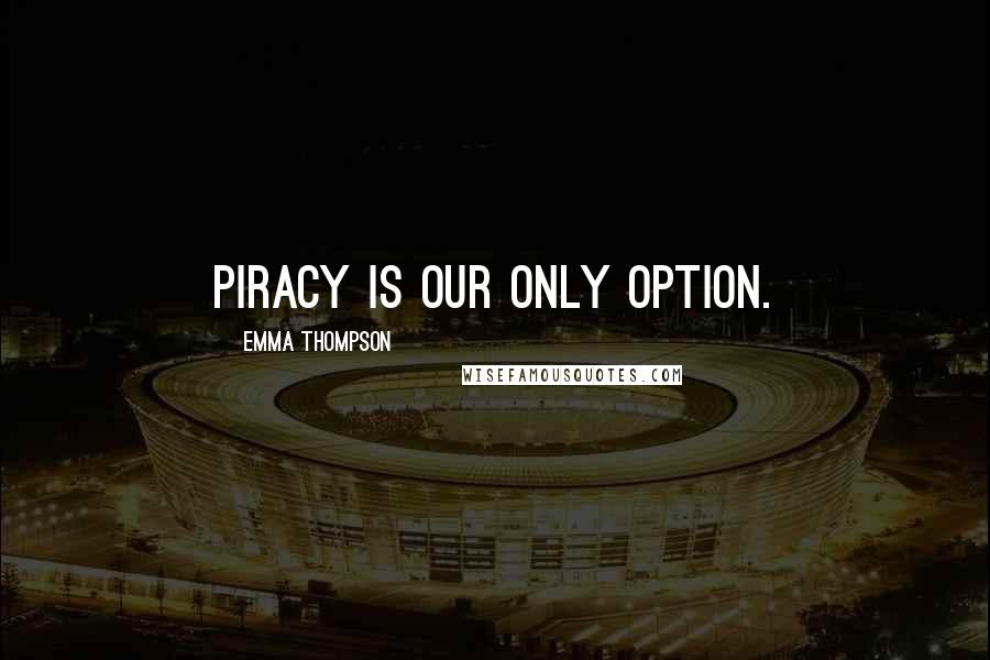 Emma Thompson Quotes: Piracy is our only option.