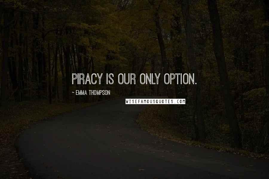 Emma Thompson Quotes: Piracy is our only option.