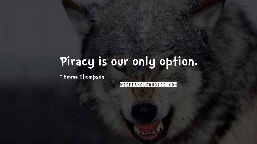 Emma Thompson Quotes: Piracy is our only option.