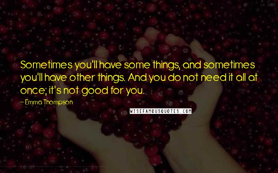 Emma Thompson Quotes: Sometimes you'll have some things, and sometimes you'll have other things. And you do not need it all at once; it's not good for you.