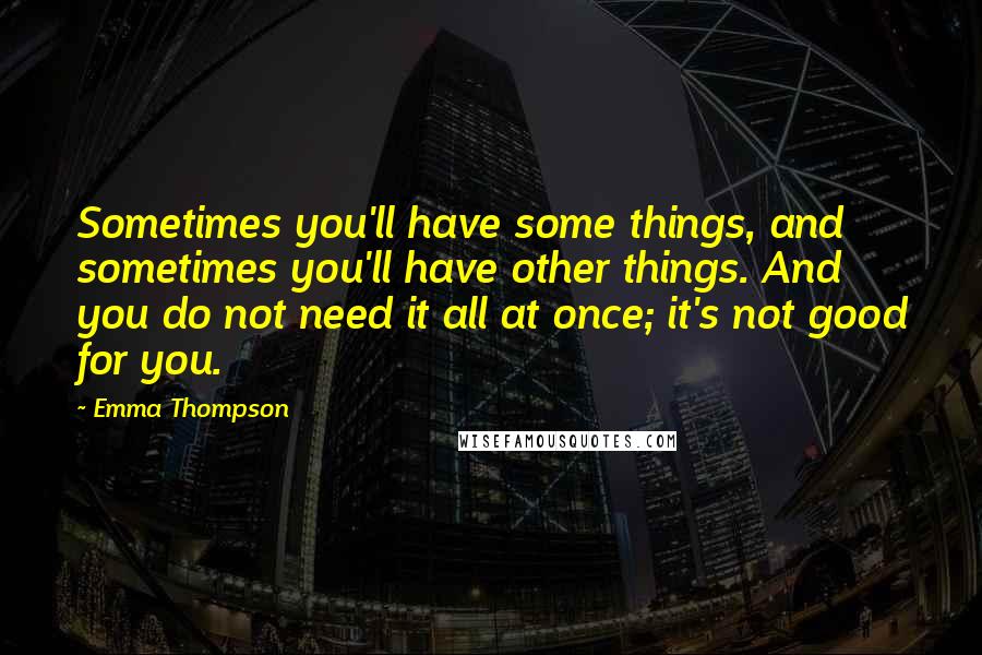 Emma Thompson Quotes: Sometimes you'll have some things, and sometimes you'll have other things. And you do not need it all at once; it's not good for you.