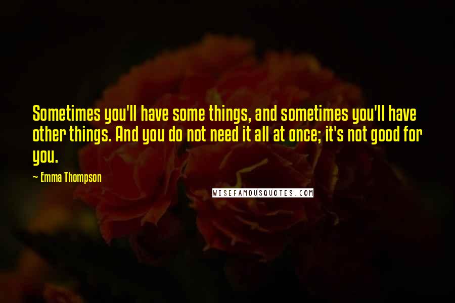 Emma Thompson Quotes: Sometimes you'll have some things, and sometimes you'll have other things. And you do not need it all at once; it's not good for you.