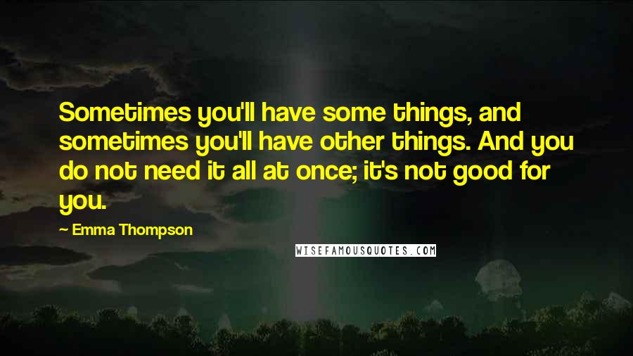 Emma Thompson Quotes: Sometimes you'll have some things, and sometimes you'll have other things. And you do not need it all at once; it's not good for you.