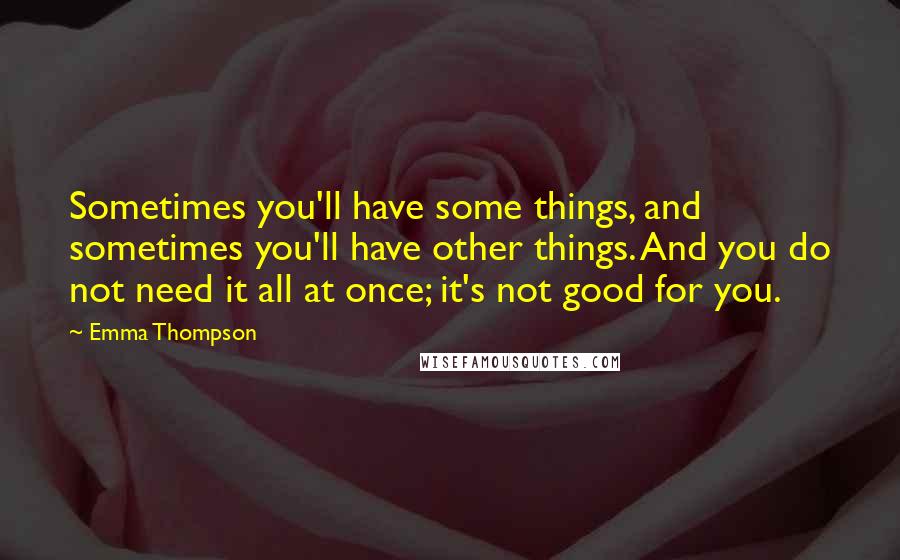 Emma Thompson Quotes: Sometimes you'll have some things, and sometimes you'll have other things. And you do not need it all at once; it's not good for you.