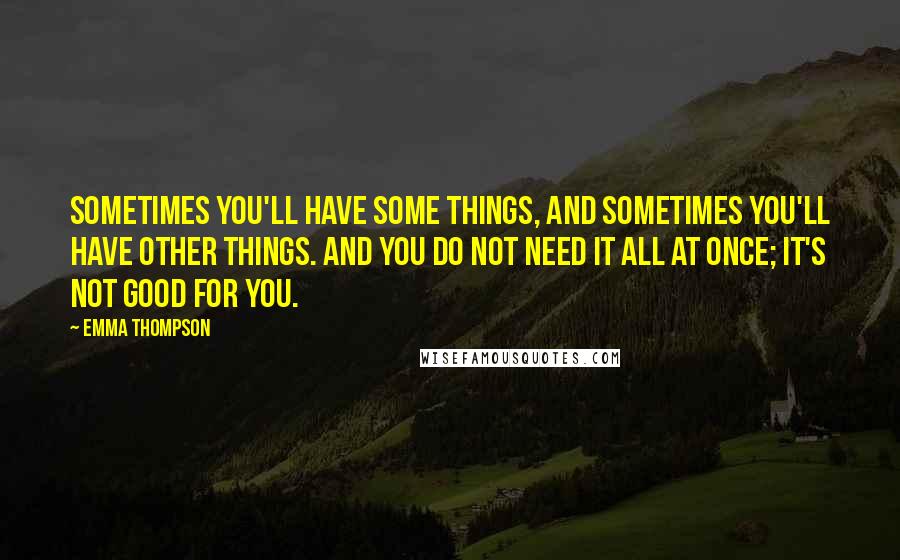 Emma Thompson Quotes: Sometimes you'll have some things, and sometimes you'll have other things. And you do not need it all at once; it's not good for you.