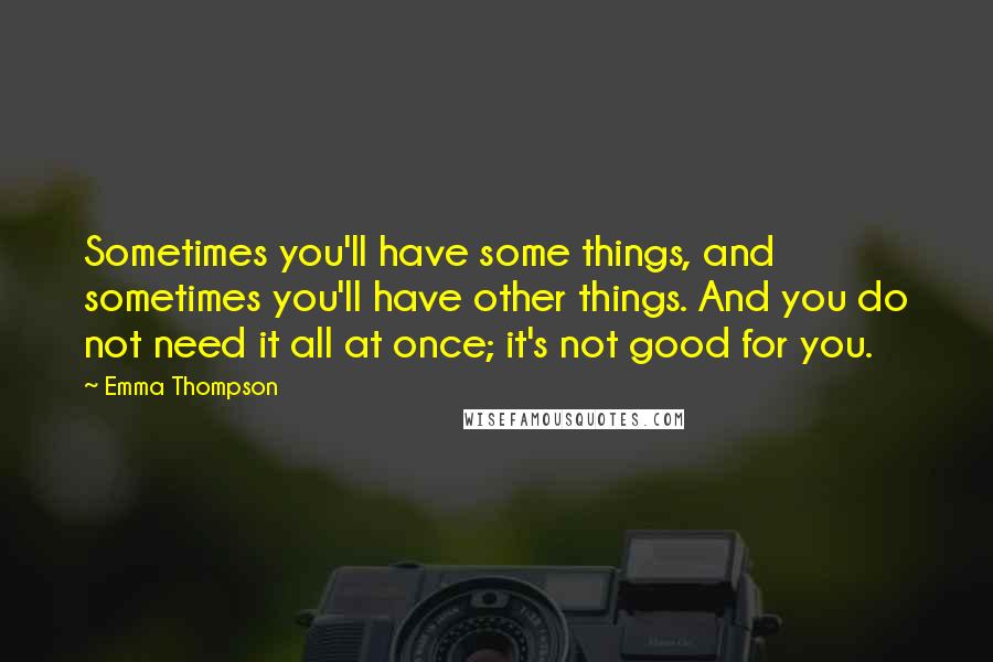 Emma Thompson Quotes: Sometimes you'll have some things, and sometimes you'll have other things. And you do not need it all at once; it's not good for you.