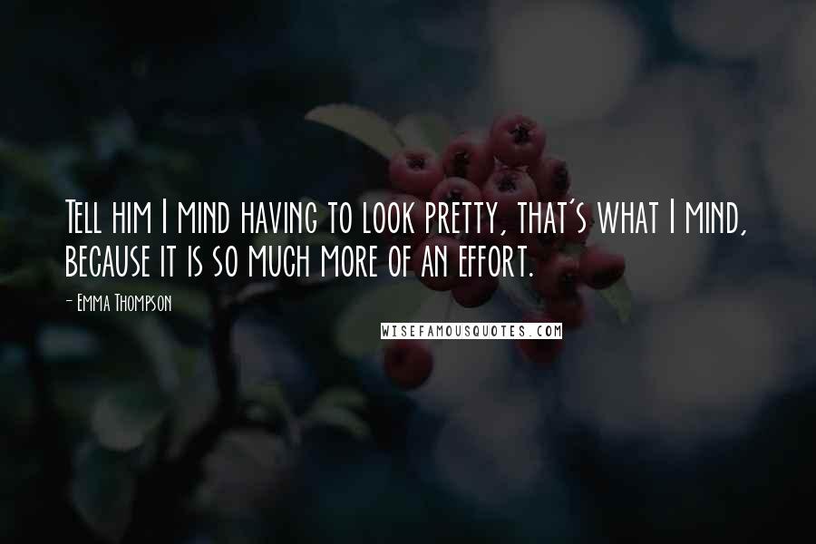Emma Thompson Quotes: Tell him I mind having to look pretty, that's what I mind, because it is so much more of an effort.