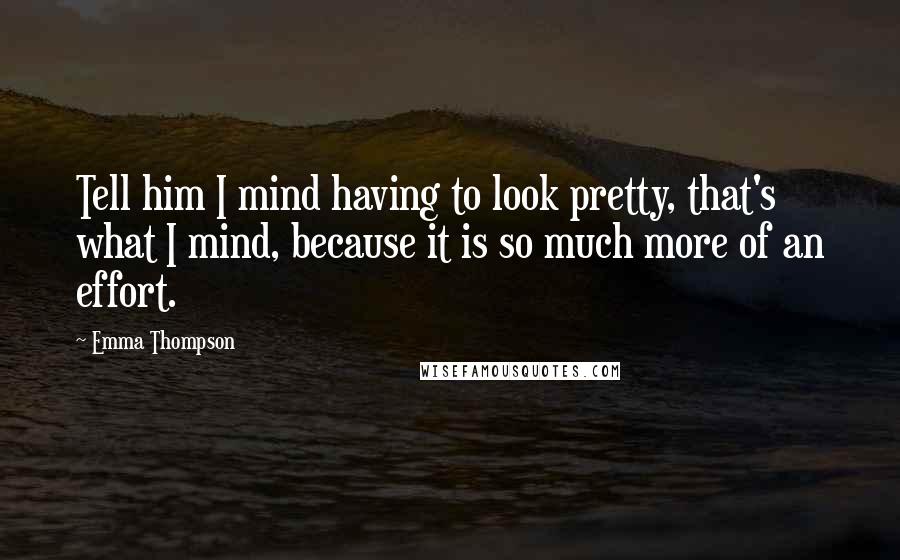 Emma Thompson Quotes: Tell him I mind having to look pretty, that's what I mind, because it is so much more of an effort.